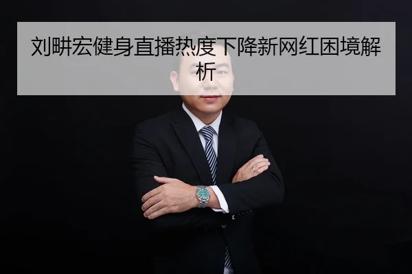 刘畊宏健身直播热度下降新网红困境解析