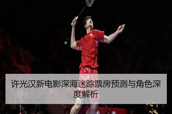 许光汉新电影深海迷踪票房预测与角色深度解析